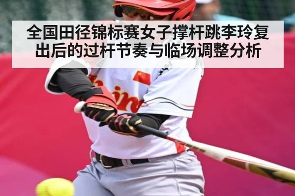 全国田径锦标赛女子撑杆跳李玲复出后的过杆节奏与临场调整分析（kaiyun）