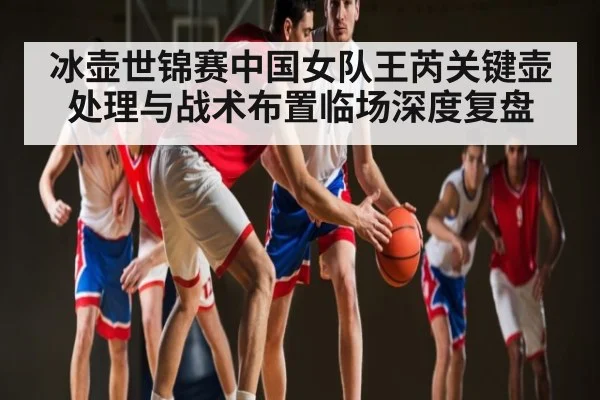 冰壶世锦赛中国女队王芮关键壶处理与战术布置临场深度复盘（kaiyun）