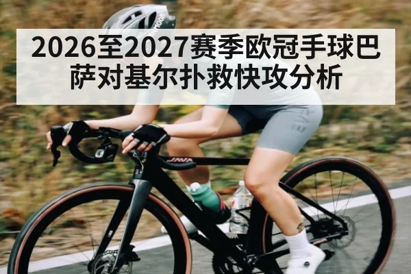 2026至2027赛季欧冠手球巴萨对基尔扑救快攻分析（kaiyun）