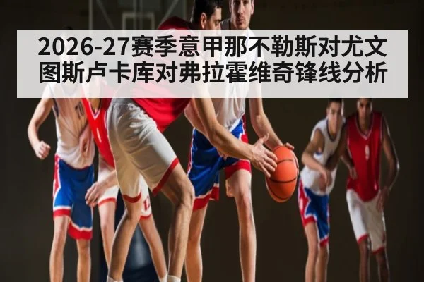 2026-27赛季意甲那不勒斯对尤文图斯卢卡库对弗拉霍维奇锋线分析（kaiyun）