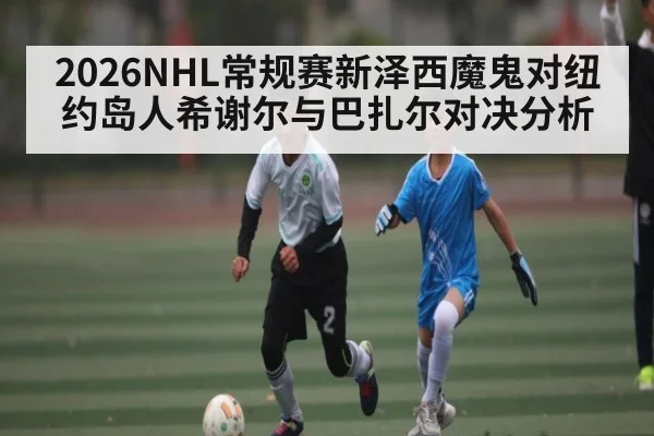 2026NHL常规赛新泽西魔鬼对纽约岛人希谢尔与巴扎尔对决分析