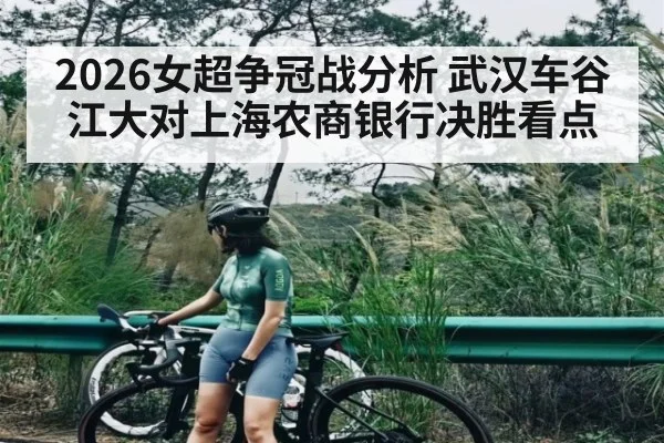 2026女超争冠战分析 武汉车谷江大对上海农商银行决胜看点（kaiyun）